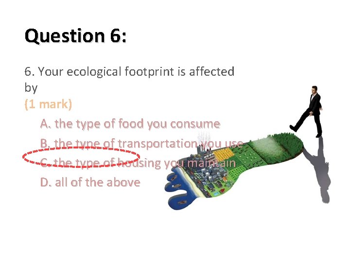 Question 6: 6. Your ecological footprint is affected by (1 mark) A. the type