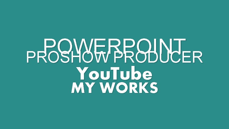 POWERPOINT PROSHOW PRODUCER You. Tube MY WORKS 