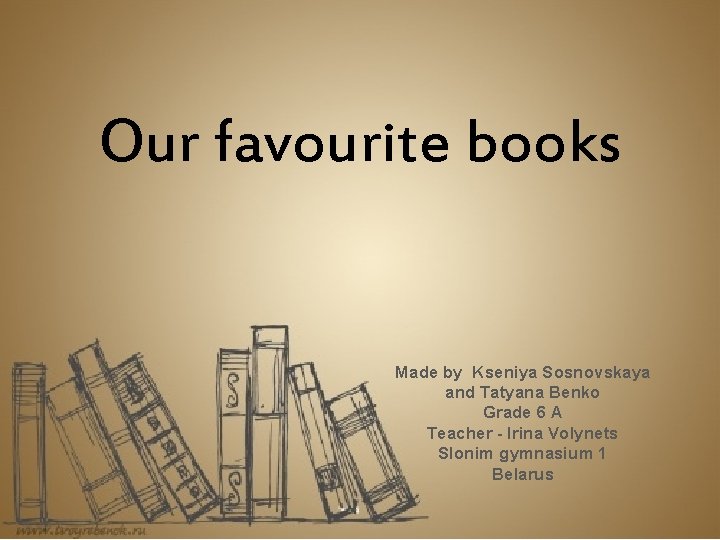 Our favourite books Made by Kseniya Sosnovskaya and Tatyana Benko Grade 6 A Teacher