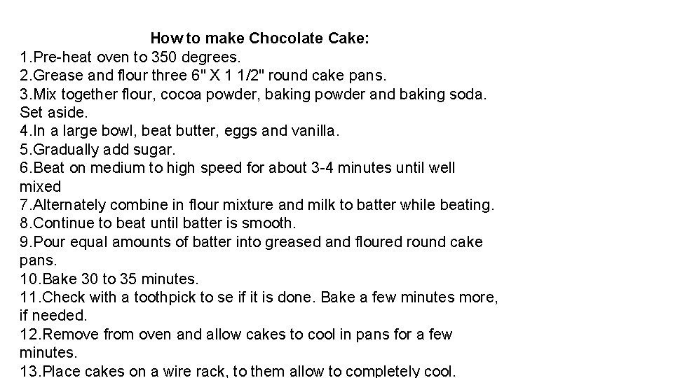How to make Chocolate Cake: 1. Pre-heat oven to 350 degrees. 2. Grease and