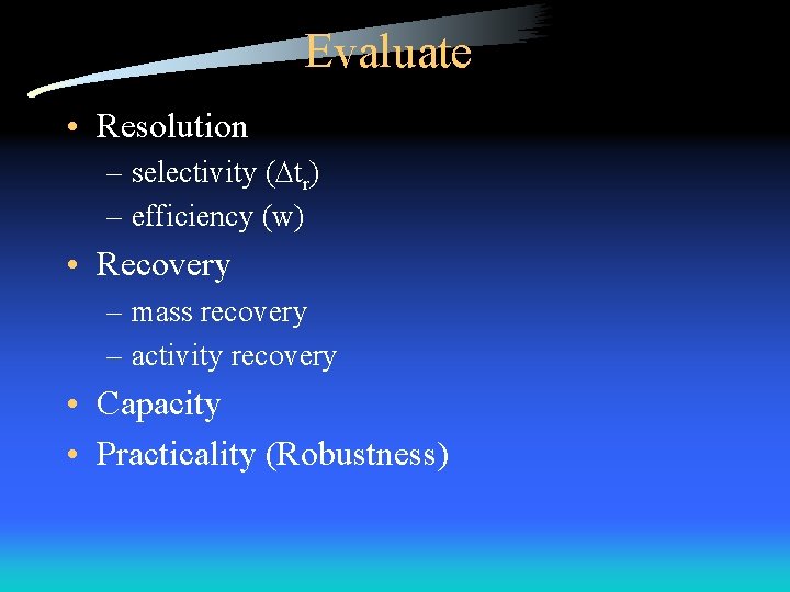 Evaluate • Resolution – selectivity ( tr) – efficiency (w) • Recovery – mass