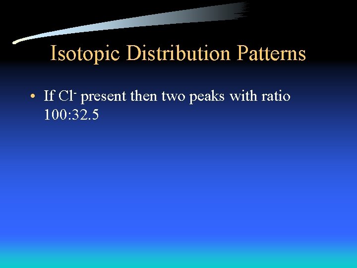 Isotopic Distribution Patterns • If Cl- present then two peaks with ratio 100: 32.