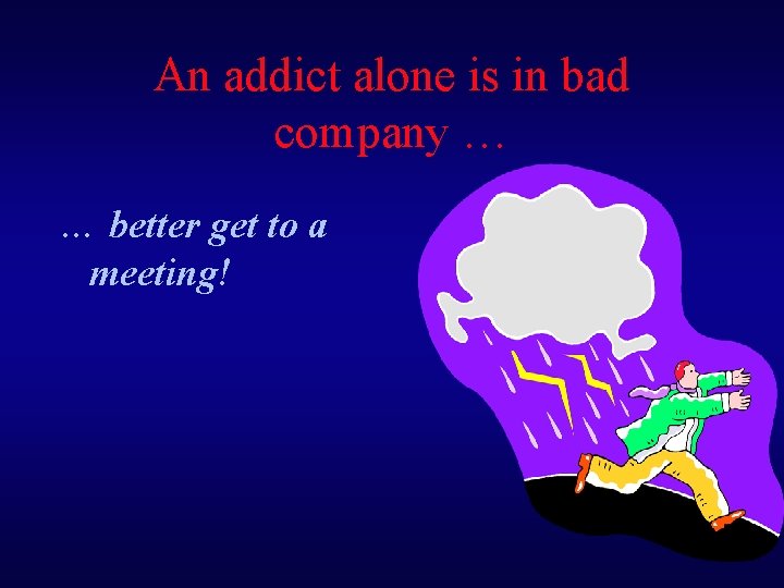 An addict alone is in bad company … … better get to a meeting!