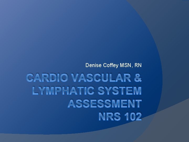Denise Coffey MSN, RN CARDIO VASCULAR & LYMPHATIC SYSTEM ASSESSMENT NRS 102 