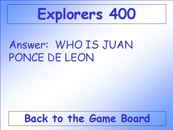 Explorers 400 Answer: WHO IS JUAN PONCE DE LEON Back to the Game Board Explorers 400 Answer: WHO IS JUAN PONCE DE LEON Back to the Game Board