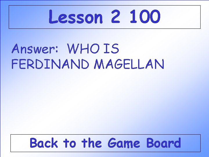 Lesson 2 100 Answer: WHO IS FERDINAND MAGELLAN Back to the Game Board Lesson 2 100 Answer: WHO IS FERDINAND MAGELLAN Back to the Game Board