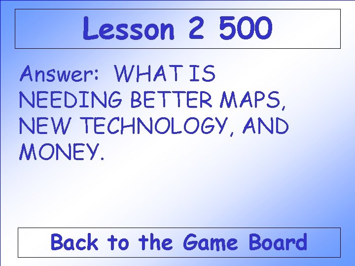Lesson 2 500 Answer: WHAT IS NEEDING BETTER MAPS, NEW TECHNOLOGY, AND MONEY. Back Lesson 2 500 Answer: WHAT IS NEEDING BETTER MAPS, NEW TECHNOLOGY, AND MONEY. Back