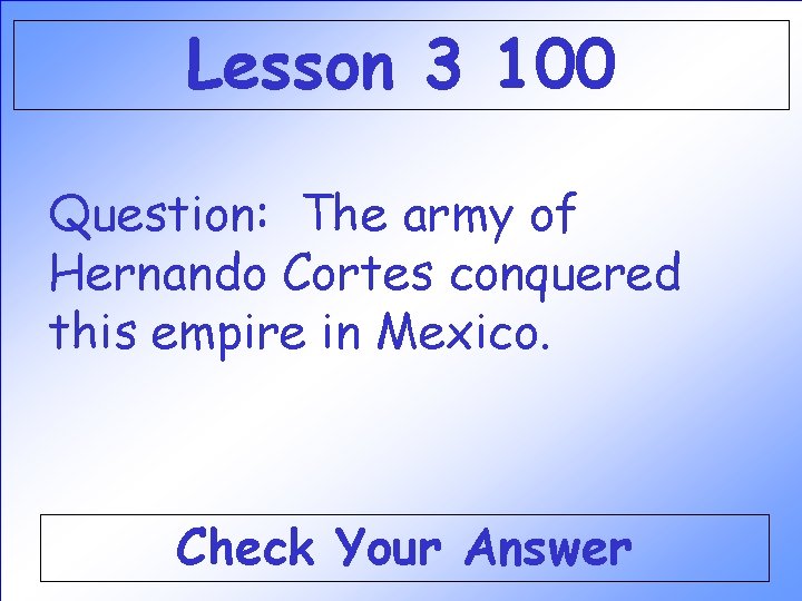 Lesson 3 100 Question: The army of Hernando Cortes conquered this empire in Mexico. Lesson 3 100 Question: The army of Hernando Cortes conquered this empire in Mexico.
