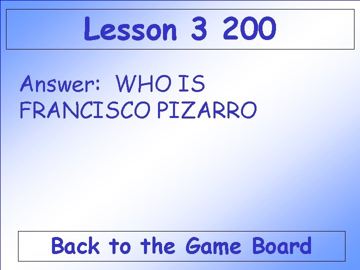 Lesson 3 200 Answer: WHO IS FRANCISCO PIZARRO Back to the Game Board Lesson 3 200 Answer: WHO IS FRANCISCO PIZARRO Back to the Game Board