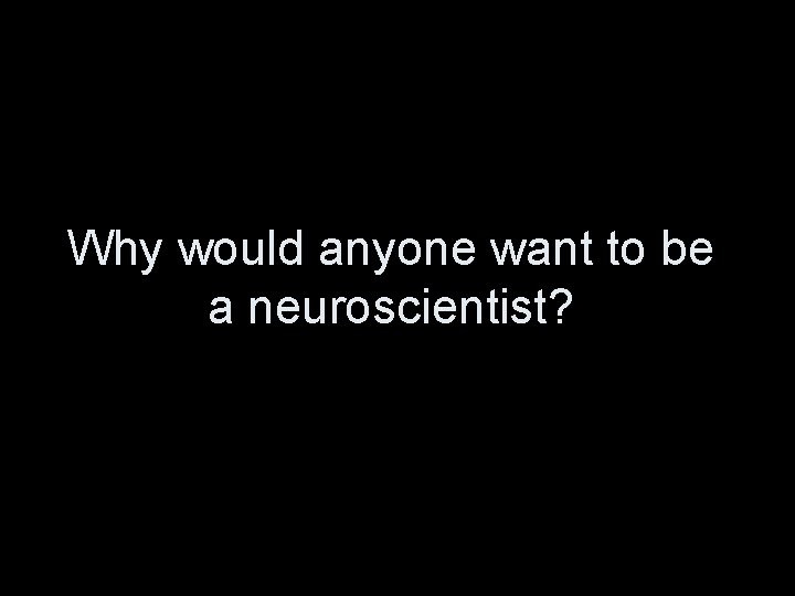 Why would anyone want to be a neuroscientist? 