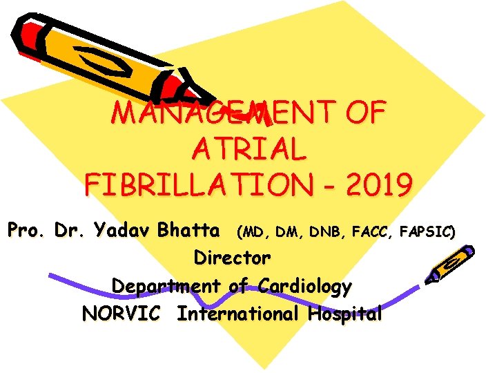 MANAGEMENT OF ATRIAL FIBRILLATION - 2019 Pro. Dr. Yadav Bhatta (MD, DM, DNB, FACC,