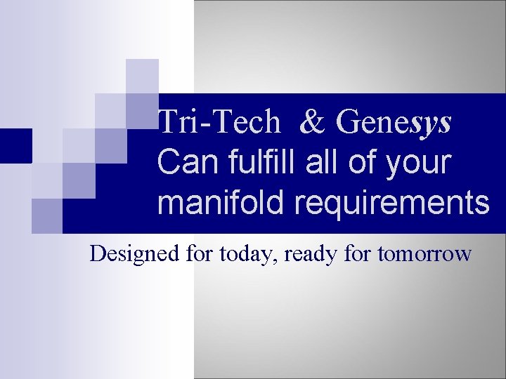 Tri-Tech & Genesys Can fulfill all of your manifold requirements Designed for today, ready