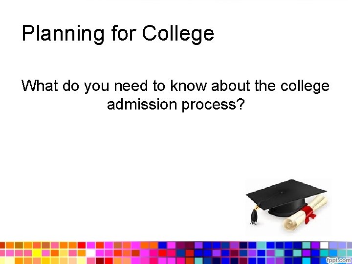 Planning for College What do you need to know about the college admission process? Planning for College What do you need to know about the college admission process?