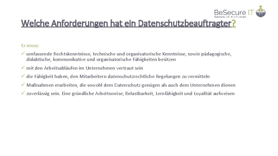 Welche Anforderungen hat ein Datenschutzbeauftragter? Er muss: ü umfassende Rechtskenntnisse, technische und organisatorische Kenntnisse,