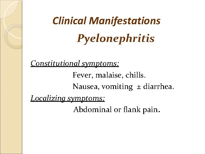 Clinical Manifestations Pyelonephritis Constitutional symptoms: Fever, malaise, chills. Nausea, vomiting ± diarrhea. Localizing symptoms: