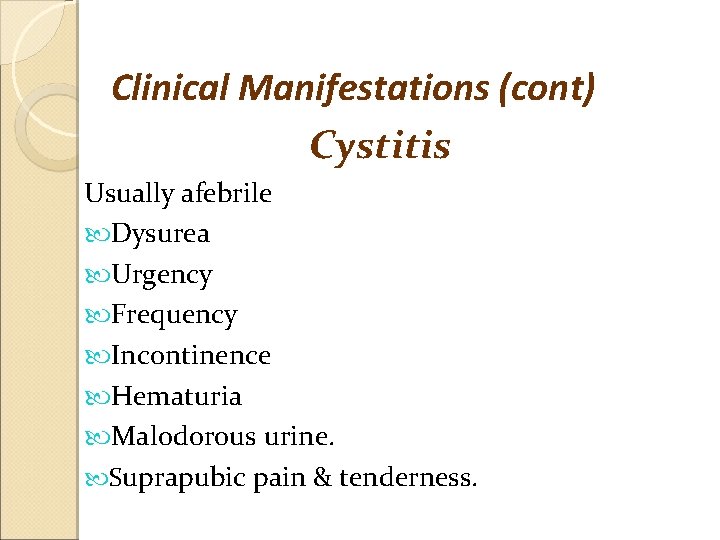 Clinical Manifestations (cont) Cystitis Usually afebrile Dysurea Urgency Frequency Incontinence Hematuria Malodorous urine. Suprapubic