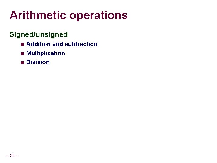 Arithmetic operations Signed/unsigned – 33 – Addition and subtraction Multiplication Division 