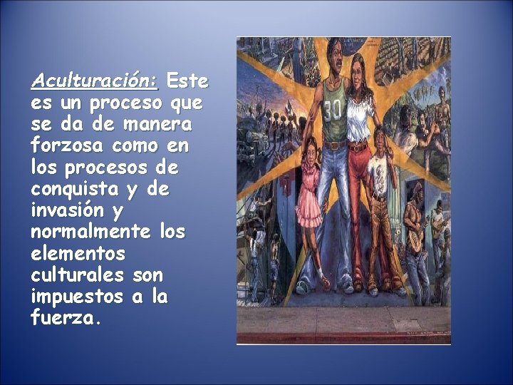 Aculturación: Este es un proceso que se da de manera forzosa como en los