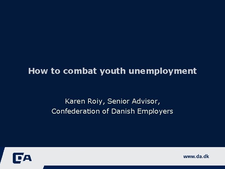 How to combat youth unemployment Karen Roiy, Senior Advisor, Confederation of Danish Employers 