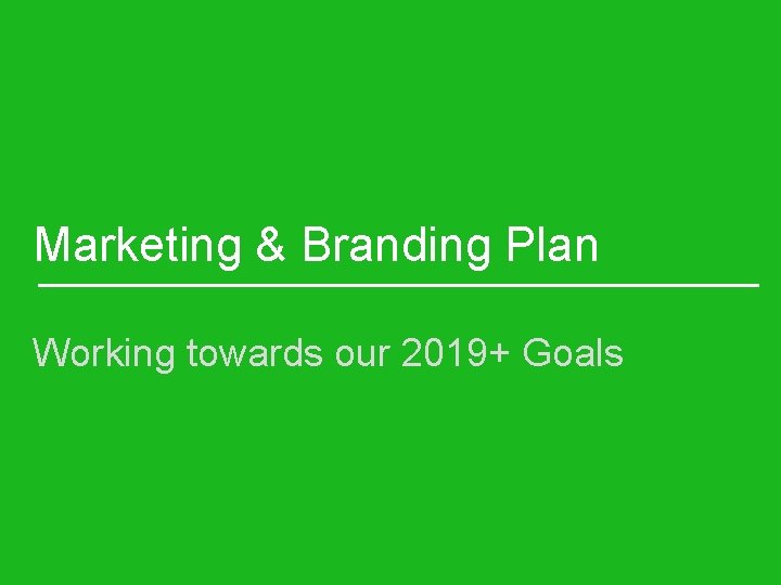 Marketing & Branding Plan Working towards our 2019+ Goals 