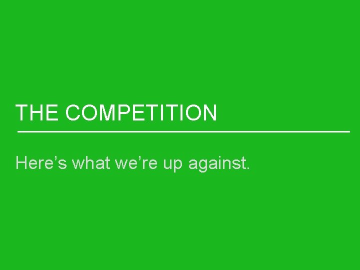 THE COMPETITION Here’s what we’re up against. 