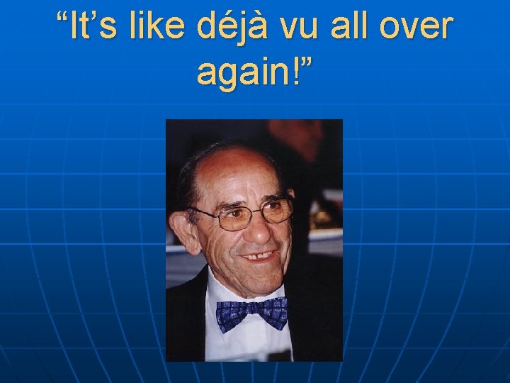 “It’s like déjà vu all over again!” 