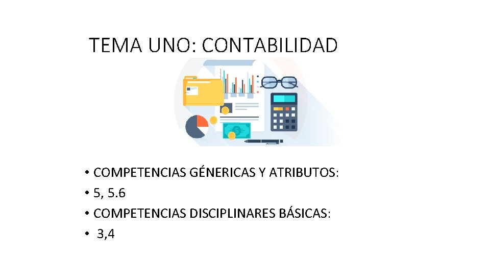 TEMA UNO: CONTABILIDAD • COMPETENCIAS GÉNERICAS Y ATRIBUTOS: • 5, 5. 6 • COMPETENCIAS