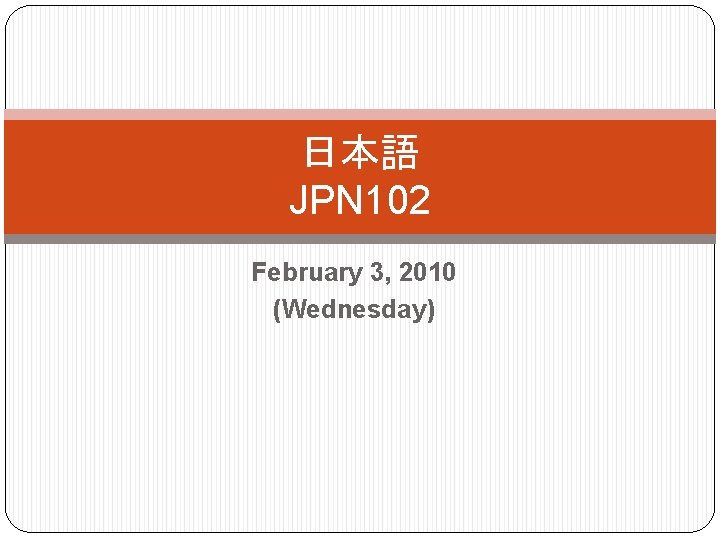日本語 JPN 102 February 3, 2010 (Wednesday) 