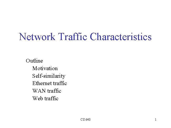 Network Traffic Characteristics Outline Motivation Self-similarity Ethernet traffic WAN traffic Web traffic CS 640