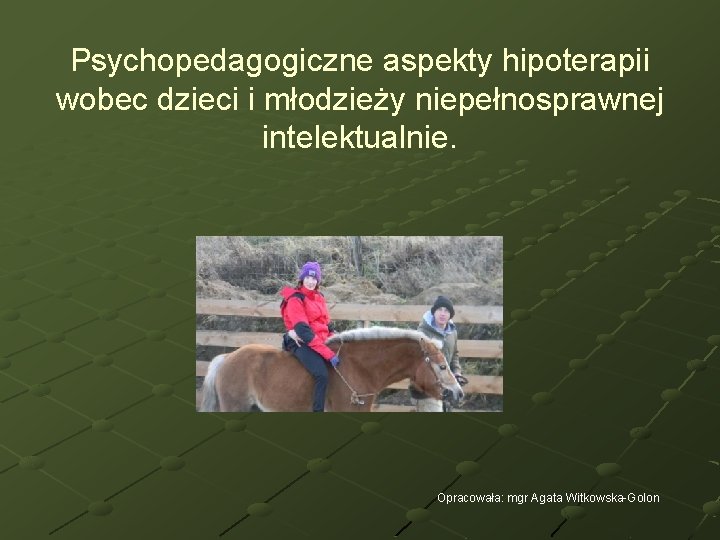 Psychopedagogiczne aspekty hipoterapii wobec dzieci i młodzieży niepełnosprawnej intelektualnie. Opracowała: mgr Agata Witkowska-Golon 