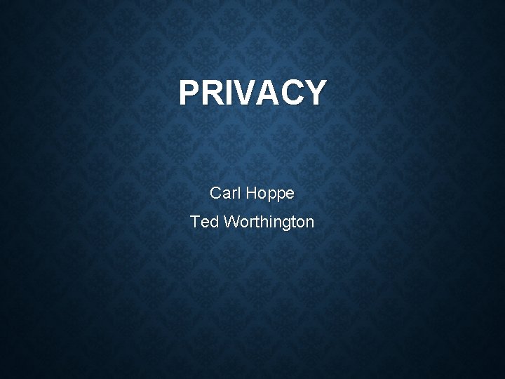 PRIVACY Carl Hoppe Ted Worthington PRIVACY Carl Hoppe Ted Worthington
