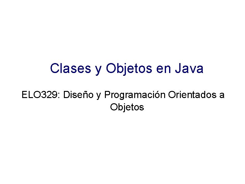 Clases y Objetos en Java ELO 329: Diseño y Programación Orientados a Objetos 