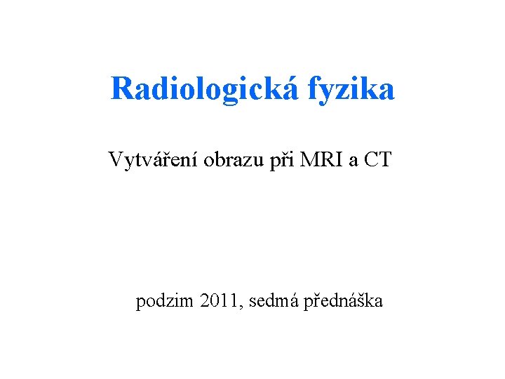 Radiologická fyzika Vytváření obrazu při MRI a CT podzim 2011, sedmá přednáška 