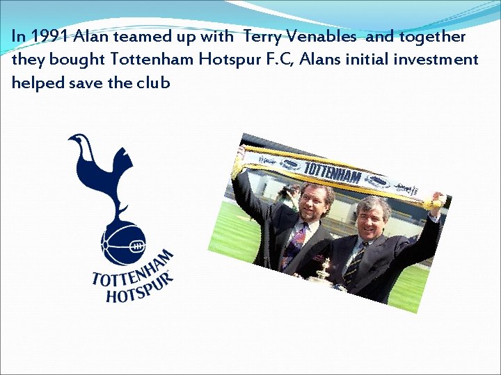 In 1991 Alan teamed up with Terry Venables and together they bought Tottenham Hotspur In 1991 Alan teamed up with Terry Venables and together they bought Tottenham Hotspur