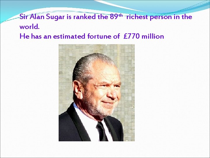 Sir Alan Sugar is ranked the 89 th richest person in the world. He Sir Alan Sugar is ranked the 89 th richest person in the world. He
