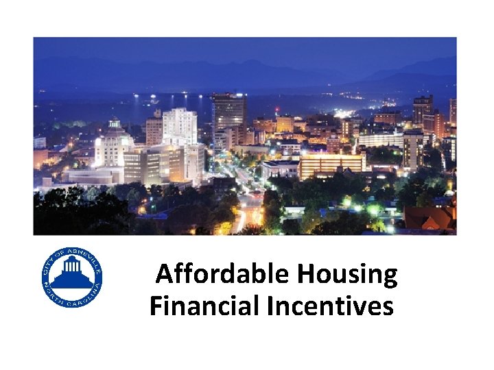 City of Asheville COMPREHENSIVE AFFORDABLE HOUSING STRATEGY Affordable Housing Financial Incentives 
