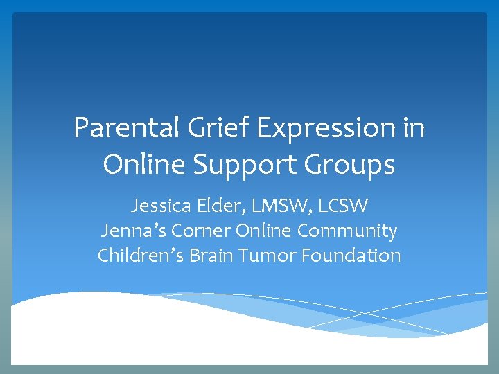 Parental Grief Expression in Online Support Groups Jessica Elder, LMSW, LCSW Jenna’s Corner Online Parental Grief Expression in Online Support Groups Jessica Elder, LMSW, LCSW Jenna’s Corner Online