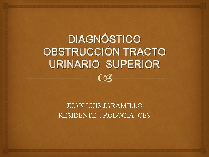 DIAGNÓSTICO OBSTRUCCIÓN TRACTO URINARIO SUPERIOR JUAN LUIS JARAMILLO RESIDENTE UROLOGIA CES 