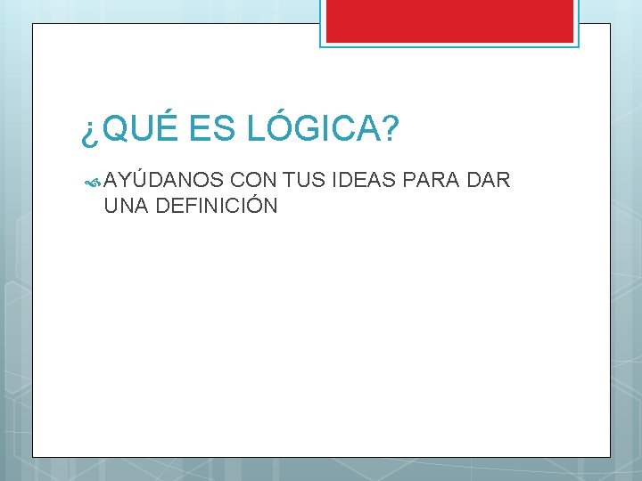 ¿QUÉ ES LÓGICA? AYÚDANOS CON TUS IDEAS PARA DAR UNA DEFINICIÓN ¿QUÉ ES LÓGICA? AYÚDANOS CON TUS IDEAS PARA DAR UNA DEFINICIÓN
