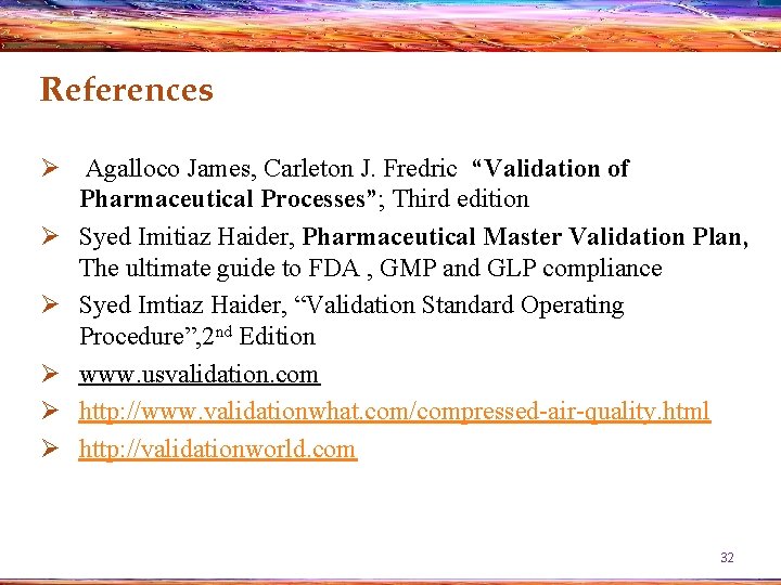 References Ø Agalloco James, Carleton J. Fredric “Validation of Pharmaceutical Processes”; Third edition Ø