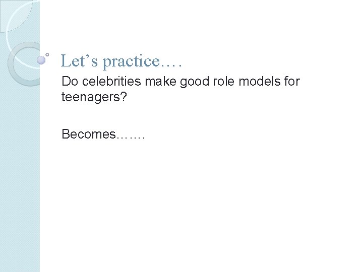 Let’s practice…. Do celebrities make good role models for teenagers? Becomes……. 