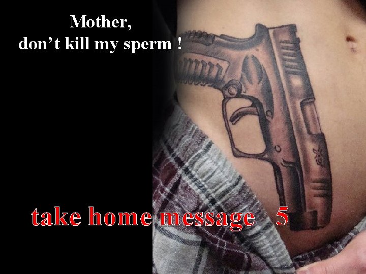 Mother, don’t kill my sperm ! take home message 5 