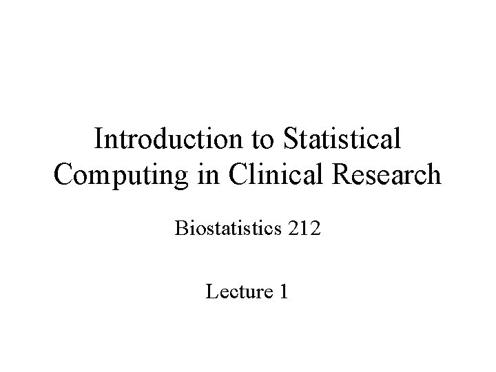 Introduction to Statistical Computing in Clinical Research Biostatistics 212 Lecture 1 