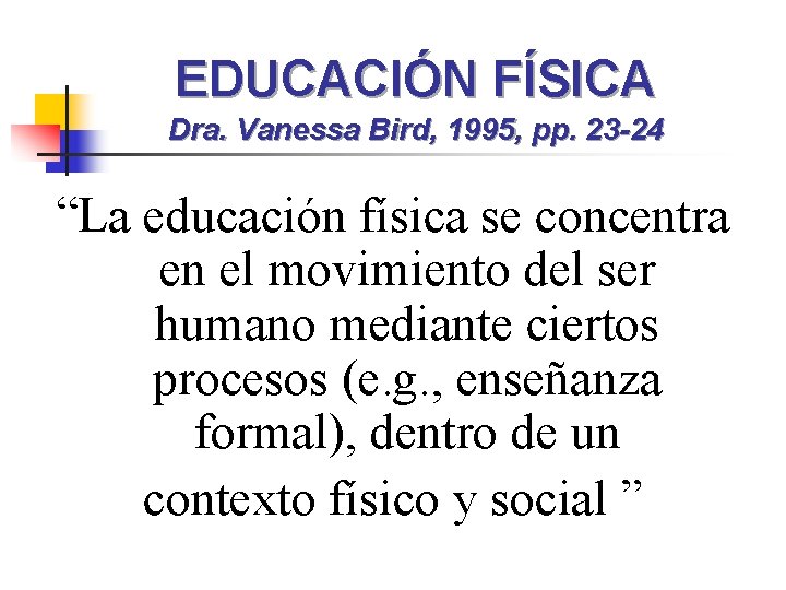 EDUCACIÓN FÍSICA Dra. Vanessa Bird, 1995, pp. 23 -24 “La educación física se concentra