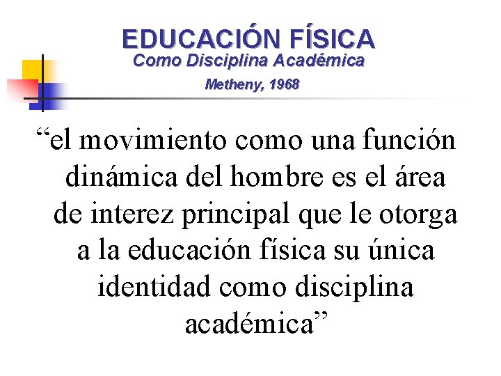 EDUCACIÓN FÍSICA Como Disciplina Académica Metheny, 1968 “el movimiento como una función dinámica del