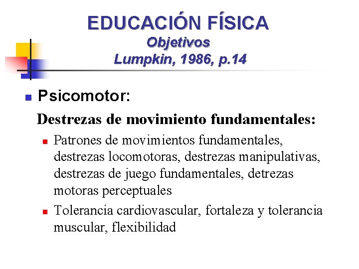 EDUCACIÓN FÍSICA Objetivos Lumpkin, 1986, p. 14 n Psicomotor: Destrezas de movimiento fundamentales: n