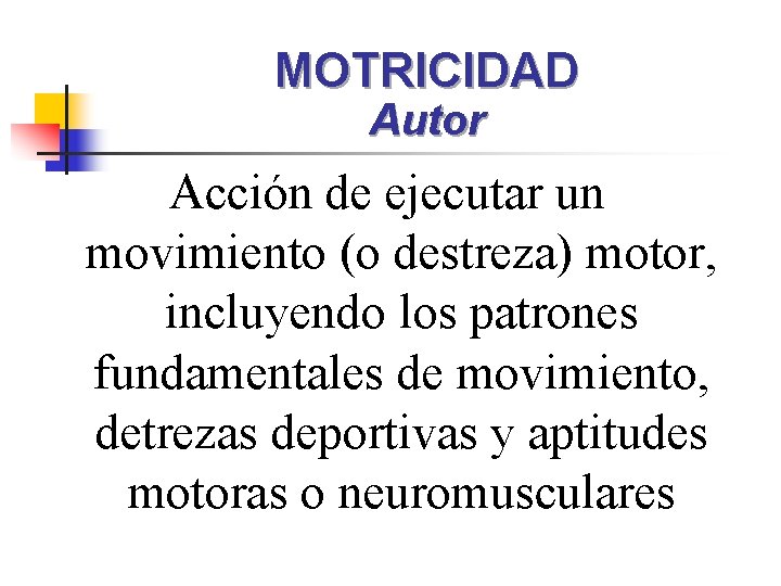 MOTRICIDAD Autor Acción de ejecutar un movimiento (o destreza) motor, incluyendo los patrones fundamentales