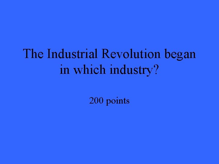 The Industrial Revolution began in which industry? 200 points The Industrial Revolution began in which industry? 200 points