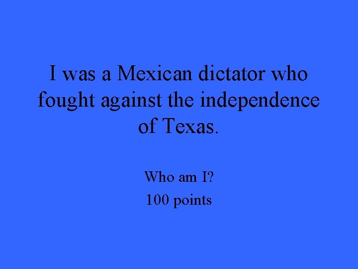 I was a Mexican dictator who fought against the independence of Texas. Who am I was a Mexican dictator who fought against the independence of Texas. Who am