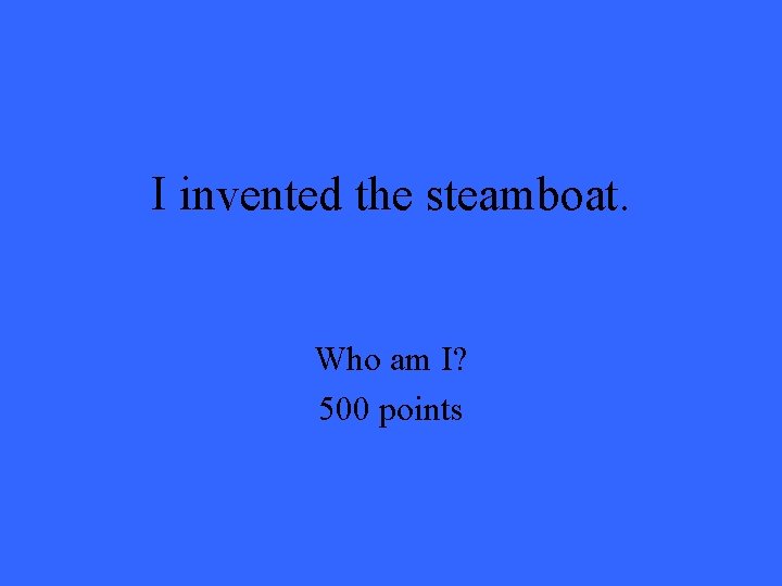 I invented the steamboat. Who am I? 500 points I invented the steamboat. Who am I? 500 points